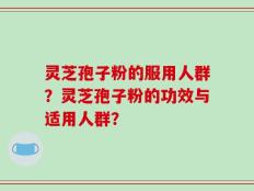 灵芝孢子粉的服用人群？灵芝孢子粉的功效与适用人群？