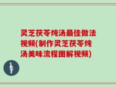灵芝茯苓炖汤最佳做法视频(制作灵芝茯苓炖汤美味流程图解视频)