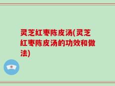 灵芝红枣陈皮汤(灵芝红枣陈皮汤的功效和做法)