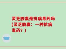灵芝胶囊是抗病毒药吗(灵芝胶囊：一种抗病毒药？)