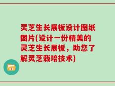 灵芝生长展板设计图纸图片(设计一份精美的灵芝生长展板，助您了解灵芝栽培技术)