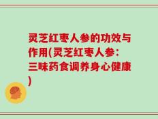 灵芝红枣人参的功效与作用(灵芝红枣人参：三味药食调养身心健康)