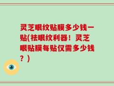灵芝眼纹贴膜多少钱一贴(祛眼纹利器！灵芝眼贴膜每贴仅需多少钱？)