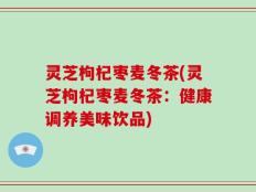 灵芝枸杞枣麦冬茶(灵芝枸杞枣麦冬茶：健康调养美味饮品)