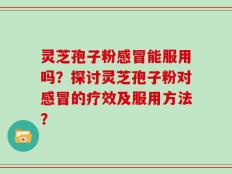 灵芝孢子粉感冒能服用吗？探讨灵芝孢子粉对感冒的疗效及服用方法？
