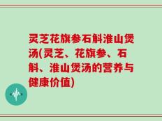 灵芝花旗参石斛淮山煲汤(灵芝、花旗参、石斛、淮山煲汤的营养与健康价值)