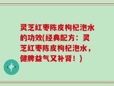 灵芝红枣陈皮枸杞泡水的功效(经典配方：灵芝红枣陈皮枸杞泡水，健脾益气又补肾！)