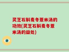 灵芝石斛麦冬薏米汤的功效(灵芝石斛麦冬薏米汤的益处)
