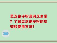 灵芝孢子粉咨询芝素堂？了解灵芝孢子粉的功效和使用方法？