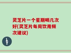 灵芝片一个星期喝几次好(灵芝片每周饮用频次建议)
