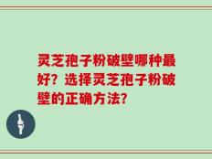 灵芝孢子粉破壁哪种最好？选择灵芝孢子粉破壁的正确方法？