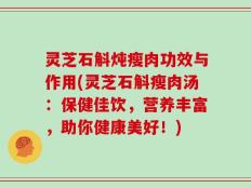 灵芝石斛炖瘦肉功效与作用(灵芝石斛瘦肉汤：保健佳饮，营养丰富，助你健康美好！)