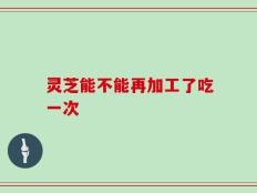 灵芝能不能再加工了吃一次