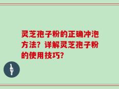 灵芝孢子粉的正确冲泡方法？详解灵芝孢子粉的使用技巧？