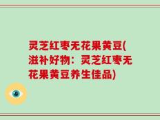 灵芝红枣无花果黄豆(滋补好物：灵芝红枣无花果黄豆养生佳品)