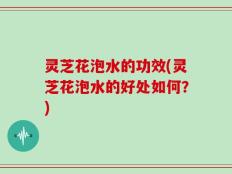 灵芝花泡水的功效(灵芝花泡水的好处如何？)