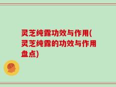 灵芝纯露功效与作用(灵芝纯露的功效与作用盘点)