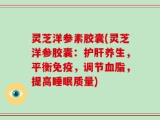 灵芝洋参素胶囊(灵芝洋参胶囊：护肝养生，平衡免疫，调节血脂，提高睡眠质量)