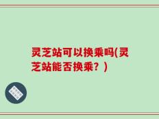 灵芝站可以换乘吗(灵芝站能否换乘？)