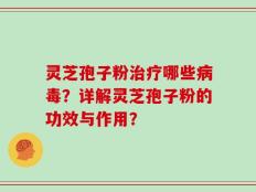 灵芝孢子粉治疗哪些病毒？详解灵芝孢子粉的功效与作用？