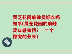 灵芝花园麻辣烫好吃吗知乎(灵芝花园的麻辣烫口感如何？- 一个探究的分享)