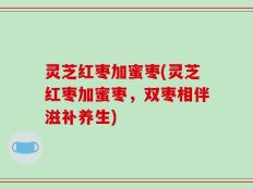 灵芝红枣加蜜枣(灵芝红枣加蜜枣，双枣相伴滋补养生)