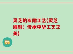 灵芝的石雕工艺(灵芝雕刻：传承中华工艺之美)