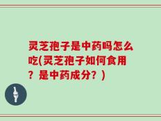灵芝孢子是中药吗怎么吃(灵芝孢子如何食用？是中药成分？)