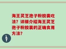海王灵芝孢子粉胶囊吃法？详细介绍海王灵芝孢子粉胶囊的正确食用方法？