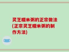 灵芝糯米粥的正宗做法(正宗灵芝糯米粥的制作方法)