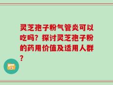 灵芝孢子粉气管炎可以吃吗？探讨灵芝孢子粉的药用价值及适用人群？