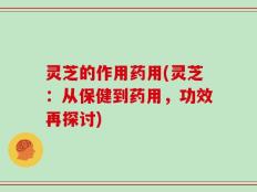 灵芝的作用药用(灵芝：从保健到药用，功效再探讨)