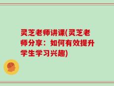 灵芝老师讲课(灵芝老师分享：如何有效提升学生学习兴趣)