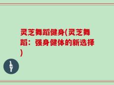 灵芝舞蹈健身(灵芝舞蹈：强身健体的新选择)