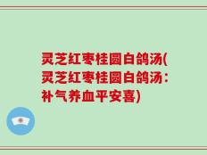 灵芝红枣桂圆白鸽汤(灵芝红枣桂圆白鸽汤：补气养血平安喜)