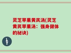 灵芝苹果黄芪汤(灵芝黄芪苹果汤：强身健体的秘诀)
