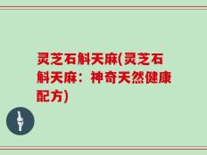 灵芝石斛天麻(灵芝石斛天麻：神奇天然健康配方)