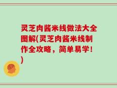 灵芝肉酱米线做法大全图解(灵芝肉酱米线制作全攻略，简单易学！)