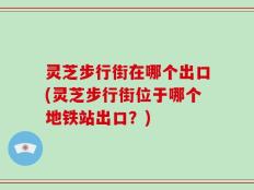 灵芝步行街在哪个出口(灵芝步行街位于哪个地铁站出口？)