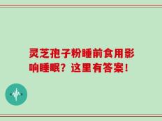 灵芝孢子粉睡前食用影响睡眠？这里有答案！