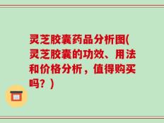 灵芝胶囊药品分析图(灵芝胶囊的功效、用法和价格分析，值得购买吗？)