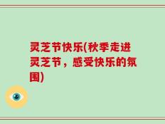 灵芝节快乐(秋季走进灵芝节，感受快乐的氛围)
