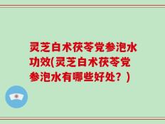 灵芝白术茯苓党参泡水功效(灵芝白术茯苓党参泡水有哪些好处？)