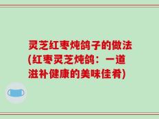 灵芝红枣炖鸽子的做法(红枣灵芝炖鸽：一道滋补健康的美味佳肴)