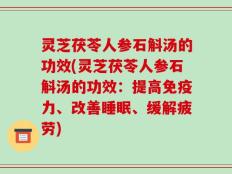 灵芝茯苓人参石斛汤的功效(灵芝茯苓人参石斛汤的功效：提高免疫力、改善睡眠、缓解疲劳)