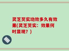 灵芝芡实功效多久有效果(灵芝芡实：效果何时显现？)