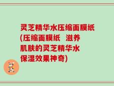 灵芝精华水压缩面膜纸(压缩面膜纸  滋养肌肤的灵芝精华水  保湿效果神奇)