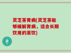 灵芝茶胃病(灵芝茶能够缓解胃病，适合长期饮用的茶饮)