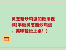 灵芝菇炒鸡蛋的做法视频(学做灵芝菇炒鸡蛋，美味轻松上桌！)