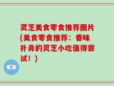 灵芝美食零食推荐图片(美食零食推荐：香味扑鼻的灵芝小吃值得尝试！)